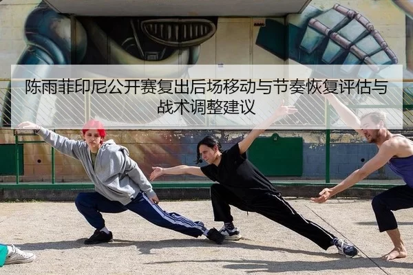 陈雨菲印尼公开赛复出后场移动与节奏恢复评估与战术调整建议