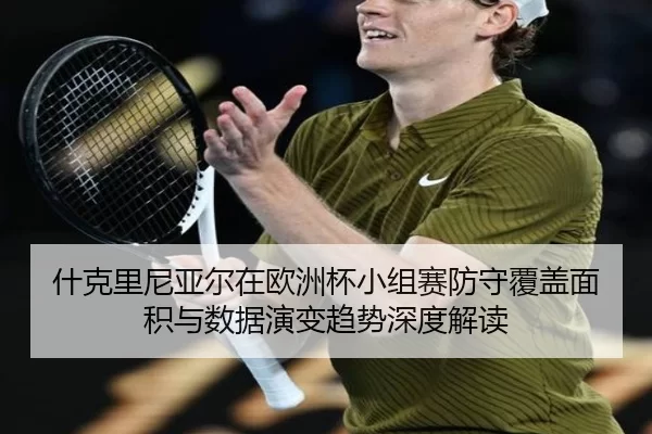 什克里尼亚尔在欧洲杯小组赛防守覆盖面积与数据演变趋势深度解读