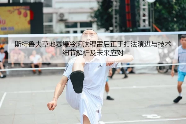 斯特鲁夫草地赛爆冷淘汰穆雷后正手打法演进与技术细节解析及未来应对