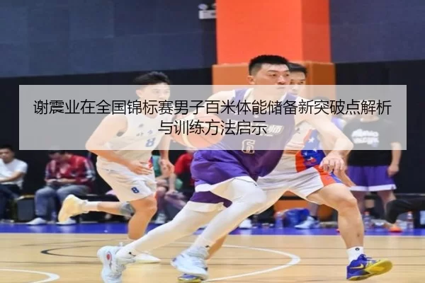 谢震业在全国锦标赛男子百米体能储备新突破点解析与训练方法启示