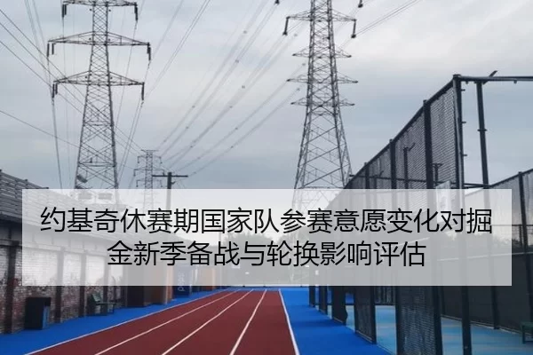约基奇休赛期国家队参赛意愿变化对掘金新季备战与轮换影响评估