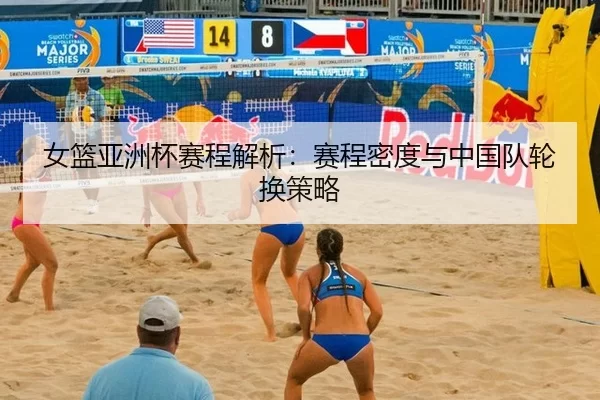 女篮亚洲杯赛程解析：赛程密度与中国队轮换策略