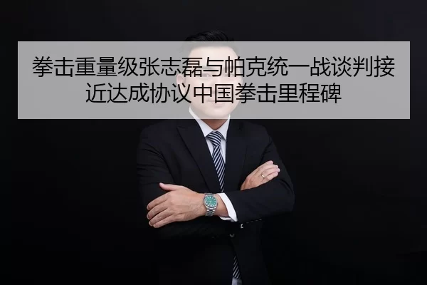 拳击重量级张志磊与帕克统一战谈判接近达成协议中国拳击里程碑