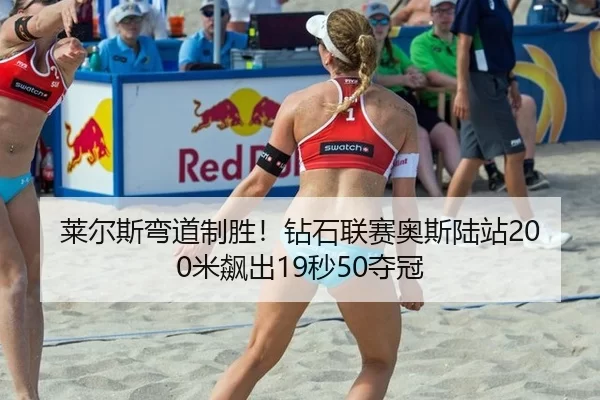 莱尔斯弯道制胜！钻石联赛奥斯陆站200米飙出19秒50夺冠