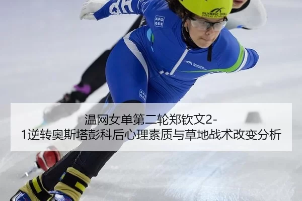 温网女单第二轮郑钦文2-1逆转奥斯塔彭科后心理素质与草地战术改变分析