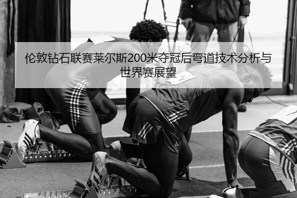 伦敦钻石联赛莱尔斯200米夺冠后弯道技术分析与世界赛展望