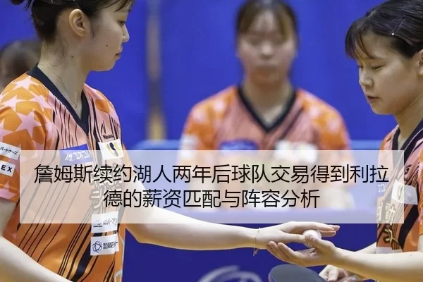 詹姆斯续约湖人两年后球队交易得到利拉德的薪资匹配与阵容分析