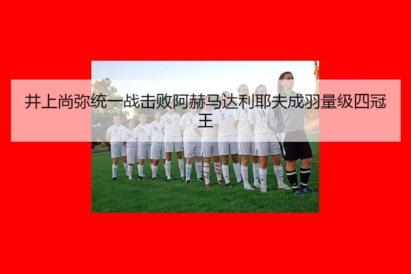 井上尚弥统一战击败阿赫马达利耶夫成羽量级四冠王